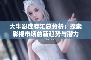 大牛影库存汇总分析：探索影视市场的新趋势与潜力
