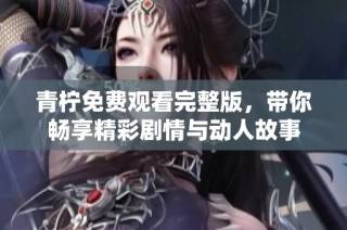 青柠免费观看完整版，带你畅享精彩剧情与动人故事