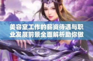 美容室工作的薪资待遇与职业发展前景全面解析助你做出明智选择