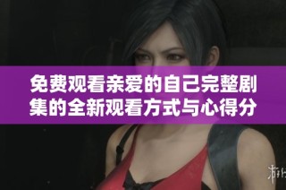 免费观看亲爱的自己完整剧集的全新观看方式与心得分享