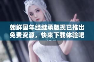 朝鲜国年经继承版现已推出免费资源，快来下载体验吧