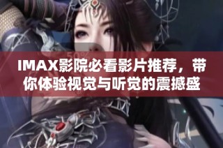 IMAX影院必看影片推荐，带你体验视觉与听觉的震撼盛宴