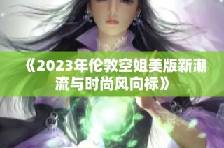 《2023年伦敦空姐美版新潮流与时尚风向标》