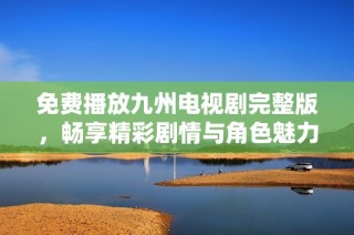 免费播放九州电视剧完整版，畅享精彩剧情与角色魅力