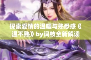 探索爱情的温暖与熟悉感《温不熟》by词枝全新解读与感悟