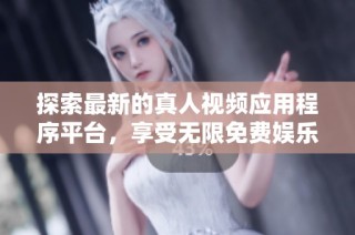 探索最新的真人视频应用程序平台，享受无限免费娱乐体验