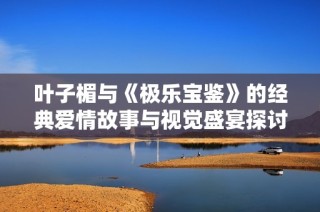叶子楣与《极乐宝鉴》的经典爱情故事与视觉盛宴探讨