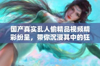 国产真实乱人偷精品视频精彩纷呈，带你沉浸其中的狂野体验！