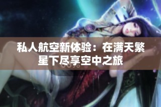 私人航空新体验：在满天繁星下尽享空中之旅