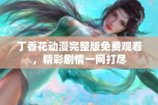 丁香花动漫完整版免费观看，精彩剧情一网打尽