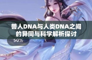 兽人DNA与人类DNA之间的异同与科学解析探讨
