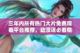 三年内所有热门大片免费观看平台推荐，动漫迷必看精彩合集
