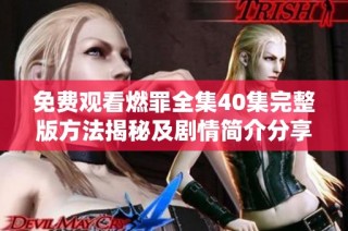 免费观看燃罪全集40集完整版方法揭秘及剧情简介分享