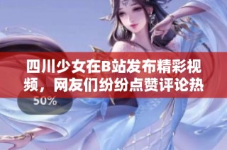 四川少女在B站发布精彩视频，网友们纷纷点赞评论热烈回应
