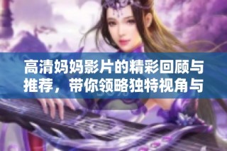 高清妈妈影片的精彩回顾与推荐，带你领略独特视角与感人故事