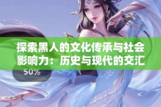 探索黑人的文化传承与社会影响力：历史与现代的交汇点