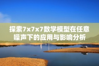 探索7x7x7数学模型在任意噪声下的应用与影响分析