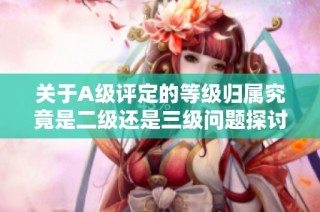 关于A级评定的等级归属究竟是二级还是三级问题探讨