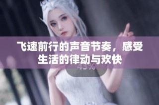 飞速前行的声音节奏，感受生活的律动与欢快