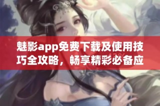 魅影app免费下载及使用技巧全攻略，畅享精彩必备应用