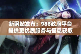 新网站发布：988政府平台提供更优质服务与信息获取渠道