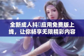 全新成人抖抈应用免费版上线，让你畅享无限精彩内容体验