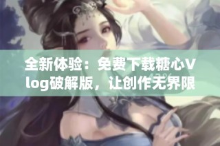 全新体验：免费下载糖心Vlog破解版，让创作无界限