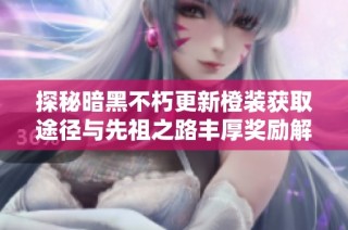 探秘暗黑不朽更新橙装获取途径与先祖之路丰厚奖励解析
