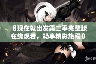 《现在就出发第二季完整版在线观看，畅享精彩旅程》