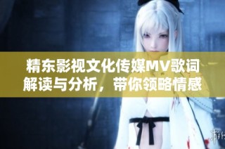 精东影视文化传媒MV歌词解读与分析，带你领略情感世界