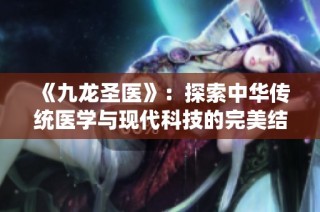 《九龙圣医》：探索中华传统医学与现代科技的完美结合之旅