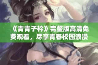 《青青子衿》完整版高清免费观看，尽享青春校园浪漫故事
