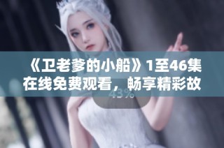 《卫老爹的小船》1至46集在线免费观看，畅享精彩故事！