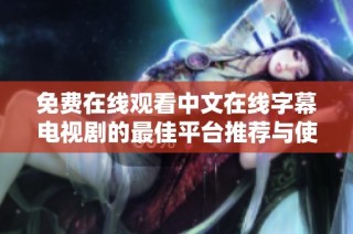 免费在线观看中文在线字幕电视剧的最佳平台推荐与使用技巧