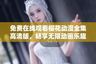 免费在线观看樱花动漫全集高清版，畅享无限动画乐趣