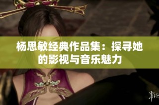 杨思敏经典作品集：探寻她的影视与音乐魅力