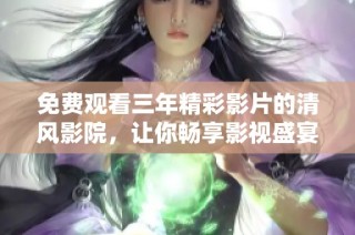 免费观看三年精彩影片的清风影院，让你畅享影视盛宴