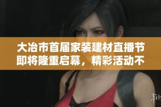 大冶市首届家装建材直播节即将隆重启幕，精彩活动不容错过