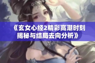 《玄女心经2精彩高潮时刻揭秘与结局去向分析》