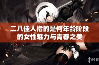 二八佳人指的是何年龄阶段的女性魅力与青春之美