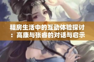 租房生活中的互动体验探讨：高康与张睿的对话与启示