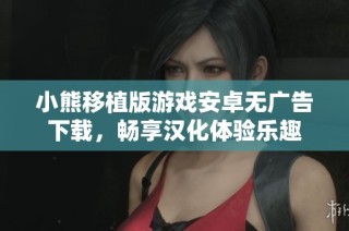小熊移植版游戏安卓无广告下载，畅享汉化体验乐趣