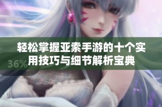 轻松掌握亚索手游的十个实用技巧与细节解析宝典