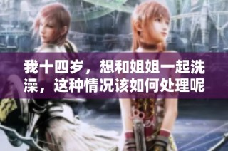 我十四岁，想和姐姐一起洗澡，这种情况该如何处理呢
