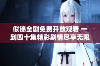 似锦全剧免费开放观看 一到四十集精彩剧情尽享无限魅力