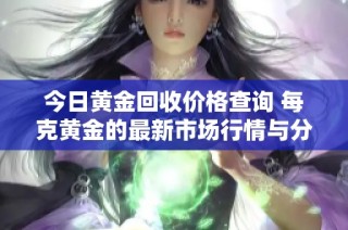 今日黄金回收价格查询 每克黄金的最新市场行情与分析