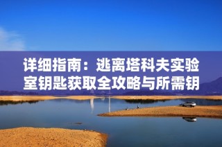 详细指南：逃离塔科夫实验室钥匙获取全攻略与所需钥匙清单解析