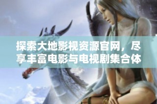 探索大地影视资源官网，尽享丰富电影与电视剧集合体验！