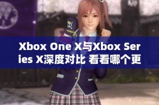 Xbox One X与Xbox Series X深度对比 看看哪个更值得购买
