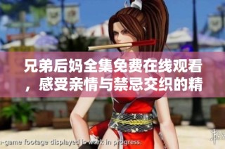 兄弟后妈全集免费在线观看，感受亲情与禁忌交织的精彩剧情